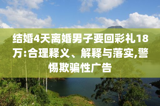 結(jié)婚4天離婚男子要回彩禮18萬:合理釋義、解釋與落實,警惕欺騙性廣告