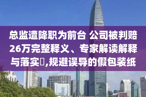 總監(jiān)遭降職為前臺 公司被判賠26萬完整釋義、專家解讀解釋與落實?,規(guī)避誤導的假包裝紙