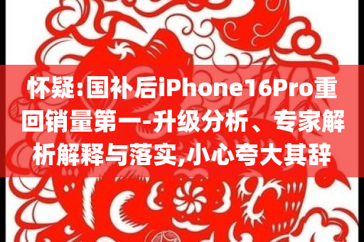 懷疑:國補后iPhone16Pro重回銷量第一-升級分析、專家解析解釋與落實,小心夸大其辭
