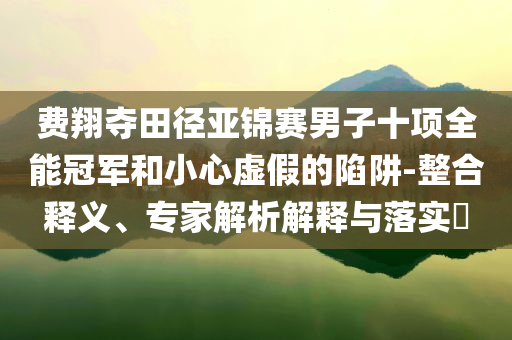 費翔奪田徑亞錦賽男子十項全能冠軍和小心虛假的陷阱-整合釋義、專家解析解釋與落實?