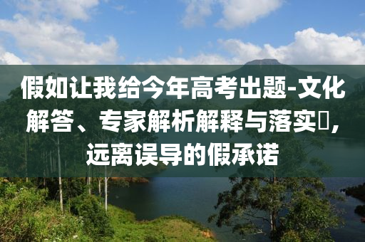假如讓我給今年高考出題-文化解答、專家解析解釋與落實(shí)?,遠(yuǎn)離誤導(dǎo)的假承諾