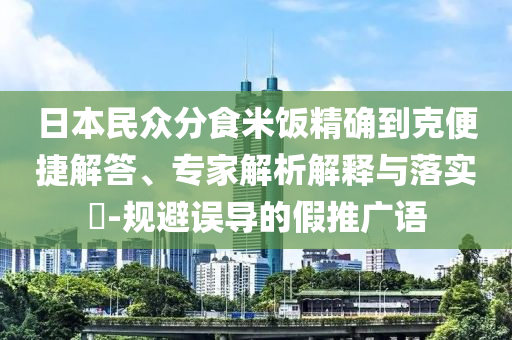 日本民眾分食米飯精確到克便捷解答、專家解析解釋與落實(shí)?-規(guī)避誤導(dǎo)的假推廣語