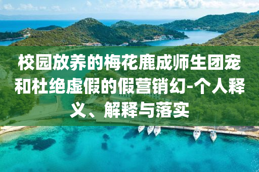 校園放養(yǎng)的梅花鹿成師生團(tuán)寵和杜絕虛假的假營銷幻-個(gè)人釋義、解釋與落實(shí)