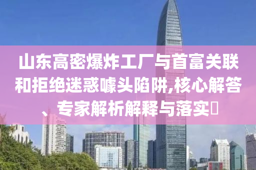 山東高密爆炸工廠與首富關(guān)聯(lián)和拒絕迷惑噱頭陷阱,核心解答、專家解析解釋與落實(shí)?