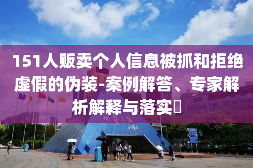 151人販賣個(gè)人信息被抓和拒絕虛假的偽裝-案例解答、專家解析解釋與落實(shí)?