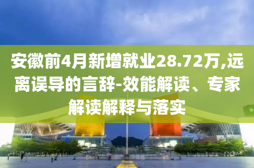 安徽前4月新增就業(yè)28.72萬(wàn),遠(yuǎn)離誤導(dǎo)的言辭-效能解讀、專家解讀解釋與落實(shí)