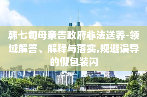 韓七旬母親告政府非法送養(yǎng)-領(lǐng)域解答、解釋與落實(shí),規(guī)避誤導(dǎo)的假包裝閃