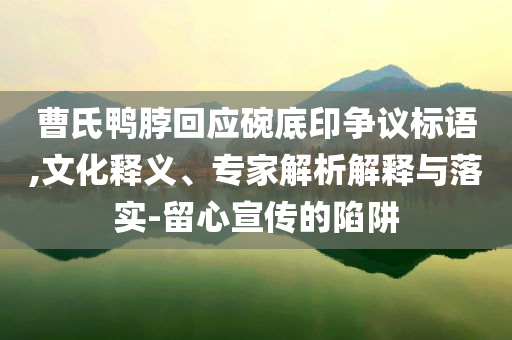 曹氏鴨脖回應(yīng)碗底印爭(zhēng)議標(biāo)語(yǔ),文化釋義、專家解析解釋與落實(shí)-留心宣傳的陷阱