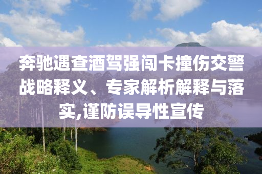 奔馳遇查酒駕強(qiáng)闖卡撞傷交警戰(zhàn)略釋義、專家解析解釋與落實(shí),謹(jǐn)防誤導(dǎo)性宣傳