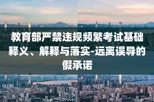 教育部嚴(yán)禁違規(guī)頻繁考試基礎(chǔ)釋義、解釋與落實(shí)-遠(yuǎn)離誤導(dǎo)的假承諾