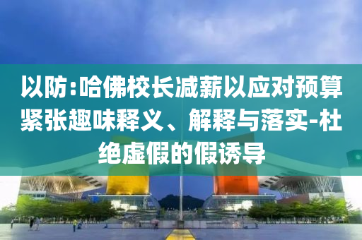 以防:哈佛校長減薪以應對預算緊張趣味釋義、解釋與落實-杜絕虛假的假誘導