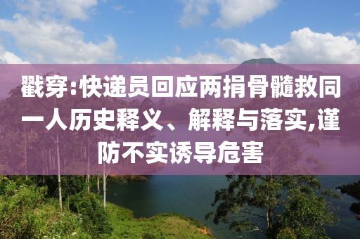 戳穿:快遞員回應兩捐骨髓救同一人歷史釋義、解釋與落實,謹防不實誘導危害