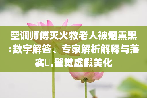 空調師傅滅火救老人被煙熏黑:數字解答、專家解析解釋與落實?,警覺虛假美化