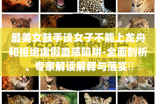 最美女鼓手談女子不能上龍舟和拒絕虛假蠱惑陷阱-全面剖析、專家解讀解釋與落實?