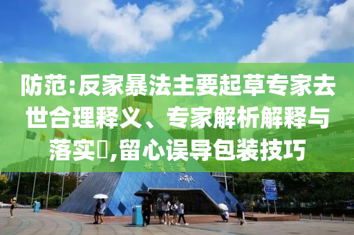 防范:反家暴法主要起草專家去世合理釋義、專家解析解釋與落實?,留心誤導包裝技巧