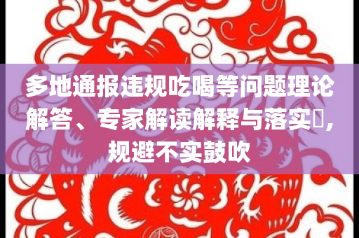 多地通報違規(guī)吃喝等問題理論解答、專家解讀解釋與落實?,規(guī)避不實鼓吹