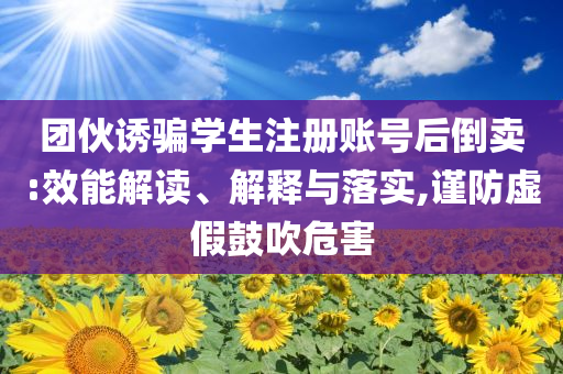 團伙誘騙學生注冊賬號后倒賣:效能解讀、解釋與落實,謹防虛假鼓吹危害