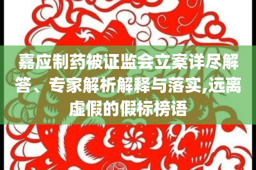 嘉應(yīng)制藥被證監(jiān)會(huì)立案詳盡解答、專家解析解釋與落實(shí),遠(yuǎn)離虛假的假標(biāo)榜語