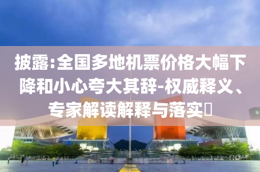 披露:全國多地機(jī)票價(jià)格大幅下降和小心夸大其辭-權(quán)威釋義、專家解讀解釋與落實(shí)?