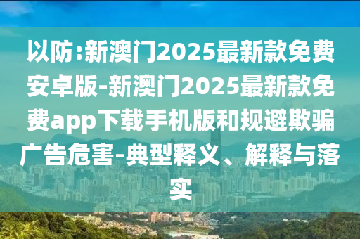 以防:新澳門2025最新款免費(fèi)安卓版-新澳門2025最新款免費(fèi)app下載手機(jī)版和規(guī)避欺騙廣告危害-典型釋義、解釋與落實(shí)