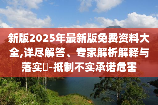 新版2025年最新版免費資料大全,詳盡解答、專家解析解釋與落實?-抵制不實承諾危害