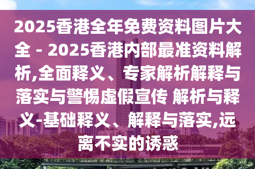 2025香港全年免費資料圖片大全 - 2025香港內部最準資料解析,全面釋義、專家解析解釋與落實與警惕虛假宣傳 解析與釋義-基礎釋義、解釋與落實,遠離不實的誘惑