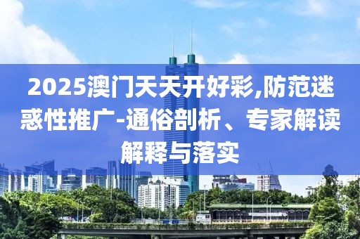 2025澳門天天開好彩,防范迷惑性推廣-通俗剖析、專家解讀解釋與落實