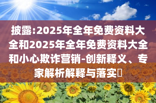 披露:2025年全年免費資料大全和2025年全年免費資料大全和小心欺詐營銷-創(chuàng)新釋義、專家解析解釋與落實?