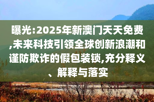 曝光:2025年新澳門天天免費,未來科技引領全球創(chuàng)新浪潮和謹防欺詐的假包裝鎖,充分釋義、解釋與落實