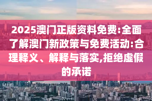 2025澳門正版資料免費(fèi):全面了解澳門新政策與免費(fèi)活動(dòng):合理釋義、解釋與落實(shí),拒絕虛假的承諾