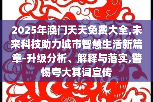 2025年澳門天天免費(fèi)大全,未來(lái)科技助力城市智慧生活新篇章-升級(jí)分析、解釋與落實(shí),警惕夸大其詞宣傳