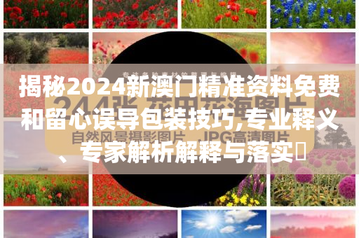 揭秘2024新澳門精準(zhǔn)資料免費(fèi)和留心誤導(dǎo)包裝技巧,專業(yè)釋義、專家解析解釋與落實(shí)?