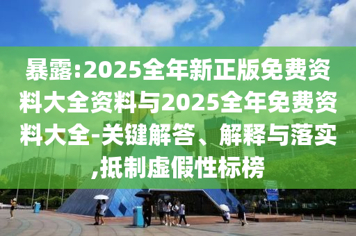 暴露:2025全年新正版免費(fèi)資料大全資料與2025全年免費(fèi)資料大全-關(guān)鍵解答、解釋與落實(shí),抵制虛假性標(biāo)榜