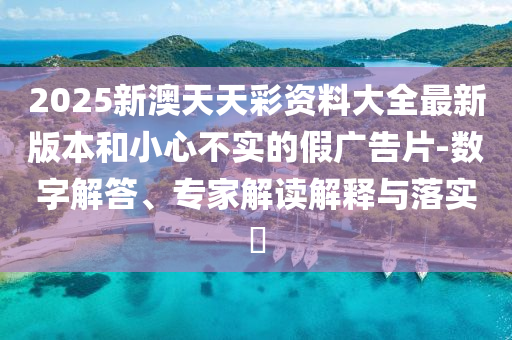 2025新澳天天彩資料大全最新版本和小心不實(shí)的假?gòu)V告片-數(shù)字解答、專家解讀解釋與落實(shí)?