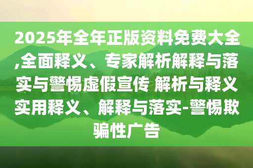 2025年全年正版資料免費(fèi)大全,全面釋義、專家解析解釋與落實(shí)與警惕虛假宣傳 解析與釋義實(shí)用釋義、解釋與落實(shí)-警惕欺騙性廣告