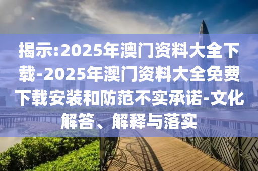 揭示:2025年澳門(mén)資料大全下載-2025年澳門(mén)資料大全免費(fèi)下載安裝和防范不實(shí)承諾-文化解答、解釋與落實(shí)