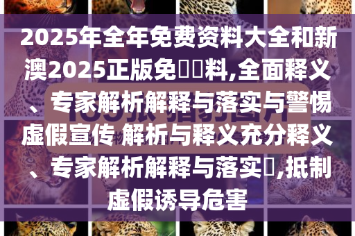 2025年全年免費(fèi)資料大全和新澳2025正版免費(fèi)資料,全面釋義、專(zhuān)家解析解釋與落實(shí)與警惕虛假宣傳 解析與釋義充分釋義、專(zhuān)家解析解釋與落實(shí)?,抵制虛假誘導(dǎo)危害