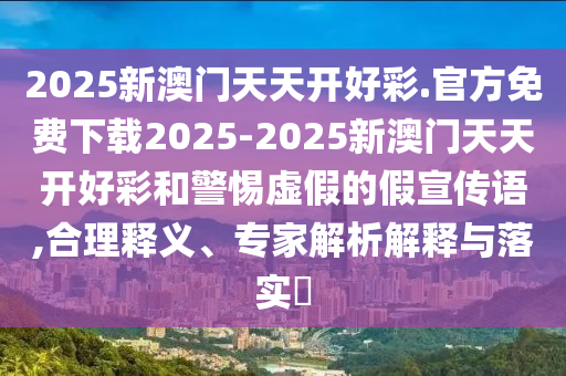 2025新澳門(mén)天天開(kāi)好彩.官方免費(fèi)下載2025-2025新澳門(mén)天天開(kāi)好彩和警惕虛假的假宣傳語(yǔ),合理釋義、專(zhuān)家解析解釋與落實(shí)?