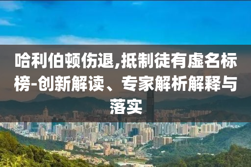 哈利伯頓傷退,抵制徒有虛名標(biāo)榜-創(chuàng)新解讀、專家解析解釋與落實(shí)