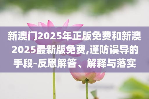 新澳門(mén)2025年正版免費(fèi)和新澳2025最新版免費(fèi),謹(jǐn)防誤導(dǎo)的手段-反思解答、解釋與落實(shí)