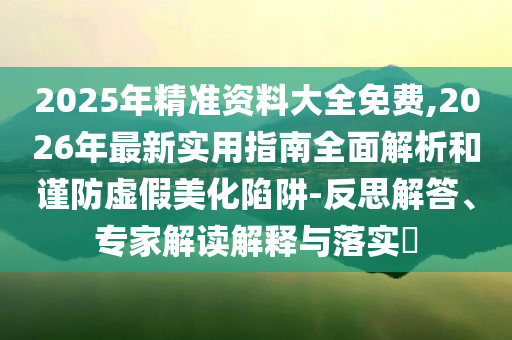 2025年精準(zhǔn)資料大全免費(fèi),2026年最新實(shí)用指南全面解析和謹(jǐn)防虛假美化陷阱-反思解答、專(zhuān)家解讀解釋與落實(shí)?