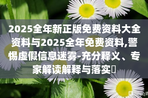 2025全年新正版免費(fèi)資料大全資料與2025全年免費(fèi)資料,警惕虛假信息迷霧-充分釋義、專(zhuān)家解讀解釋與落實(shí)?