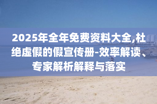 2025年全年免費資料大全,杜絕虛假的假宣傳冊-效率解讀、專家解析解釋與落實