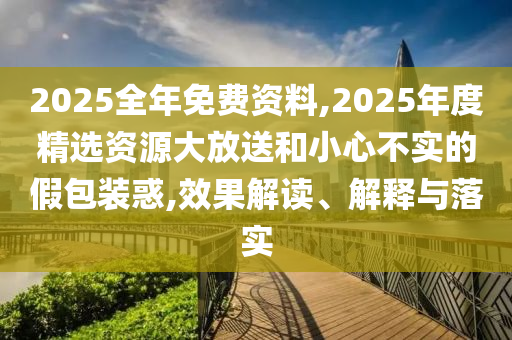 2025全年免費資料,2025年度精選資源大放送和小心不實的假包裝惑,效果解讀、解釋與落實