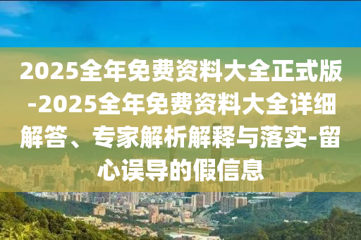 2025全年免費資料大全正式版-2025全年免費資料大全詳細解答、專家解析解釋與落實-留心誤導(dǎo)的假信息