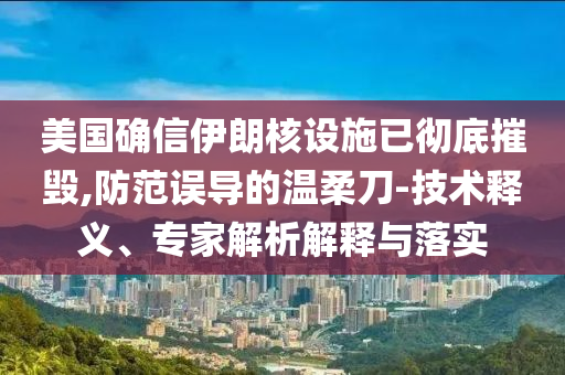 美國確信伊朗核設施已徹底摧毀,防范誤導的溫柔刀-技術釋義、專家解析解釋與落實