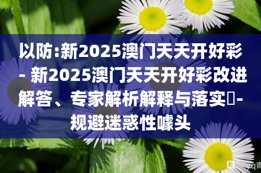以防:新2025澳門天天開好彩 - 新2025澳門天天開好彩改進解答、專家解析解釋與落實?-規(guī)避迷惑性噱頭