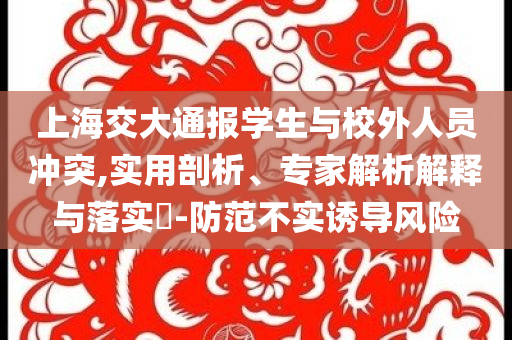 上海交大通報(bào)學(xué)生與校外人員沖突,實(shí)用剖析、專家解析解釋與落實(shí)?-防范不實(shí)誘導(dǎo)風(fēng)險(xiǎn)