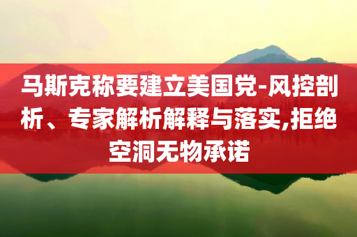 馬斯克稱要建立美國(guó)黨-風(fēng)控剖析、專家解析解釋與落實(shí),拒絕空洞無(wú)物承諾