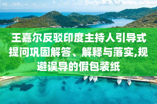 王嘉爾反駁印度主持人引導(dǎo)式提問鞏固解答、解釋與落實(shí),規(guī)避誤導(dǎo)的假包裝紙
